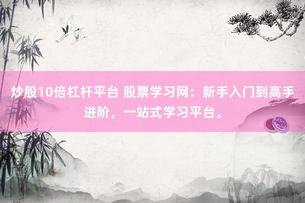炒股10倍杠杆平台 股票学习网：新手入门到高手进阶，一站式学习平台。
