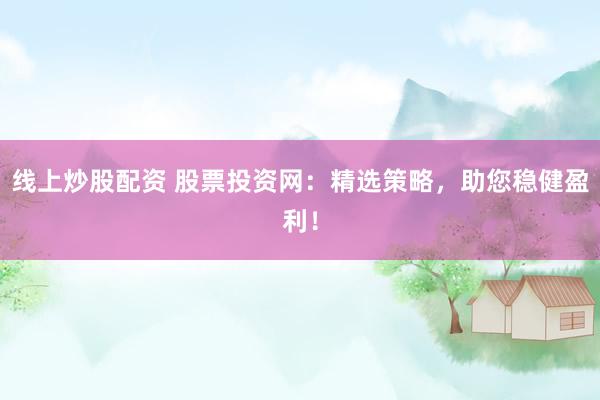 线上炒股配资 股票投资网：精选策略，助您稳健盈利！