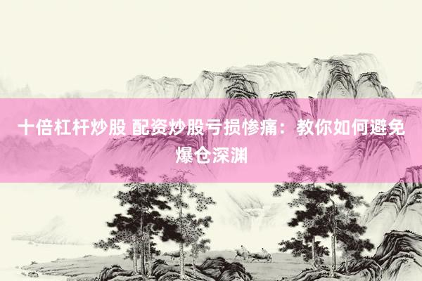 十倍杠杆炒股 配资炒股亏损惨痛：教你如何避免爆仓深渊