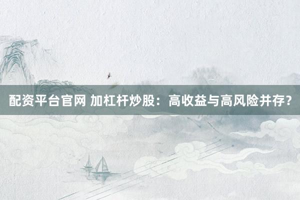 配资平台官网 加杠杆炒股：高收益与高风险并存？