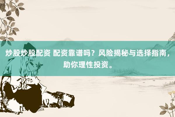 炒股炒股配资 配资靠谱吗？风险揭秘与选择指南，助你理性投资。