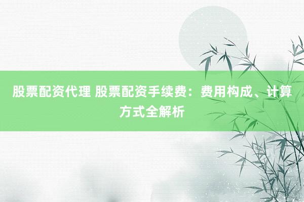 股票配资代理 股票配资手续费：费用构成、计算方式全解析