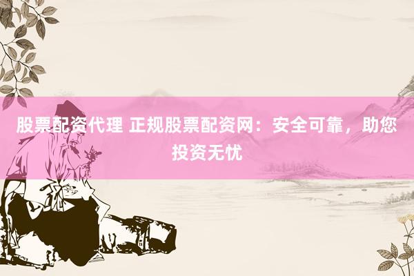 股票配资代理 正规股票配资网：安全可靠，助您投资无忧