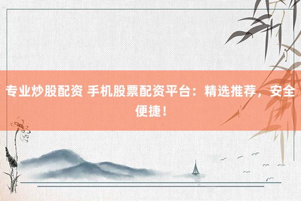 专业炒股配资 手机股票配资平台：精选推荐，安全便捷！