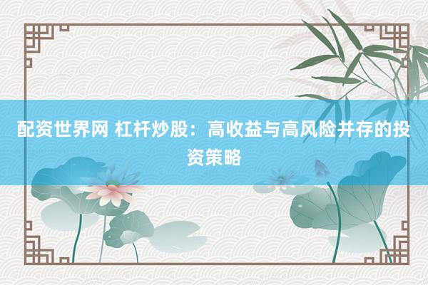 配资世界网 杠杆炒股：高收益与高风险并存的投资策略