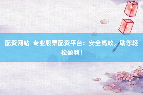 配资网站  专业股票配资平台：安全高效，助您轻松盈利！
