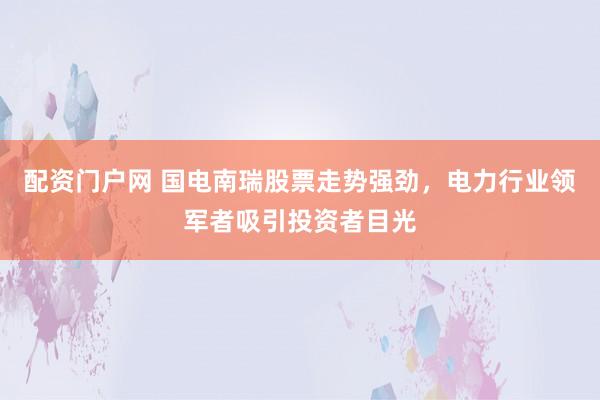 配资门户网 国电南瑞股票走势强劲，电力行业领军者吸引投资者目光