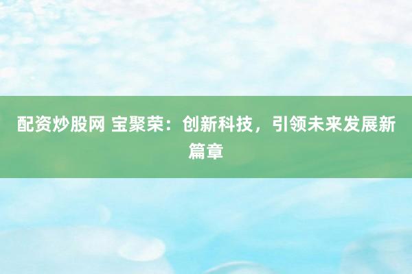 配资炒股网 宝聚荣：创新科技，引领未来发展新篇章