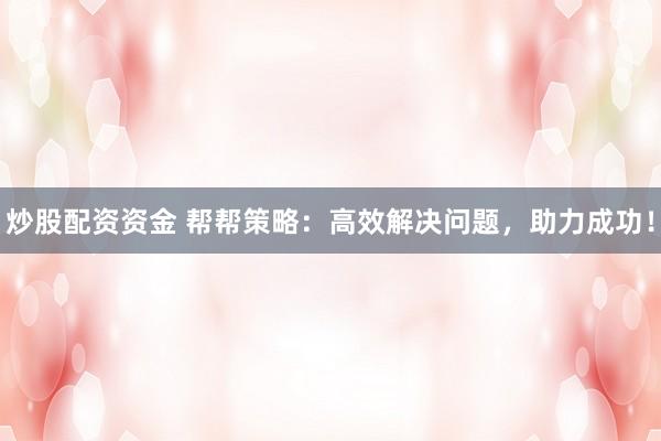炒股配资资金 帮帮策略：高效解决问题，助力成功！