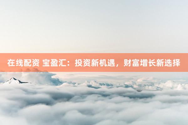 在线配资 宝盈汇：投资新机遇，财富增长新选择