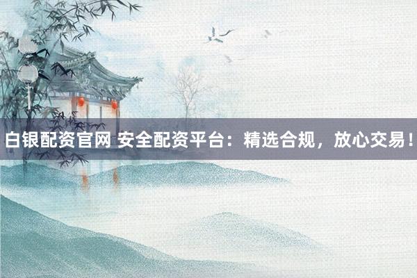 白银配资官网 安全配资平台：精选合规，放心交易！