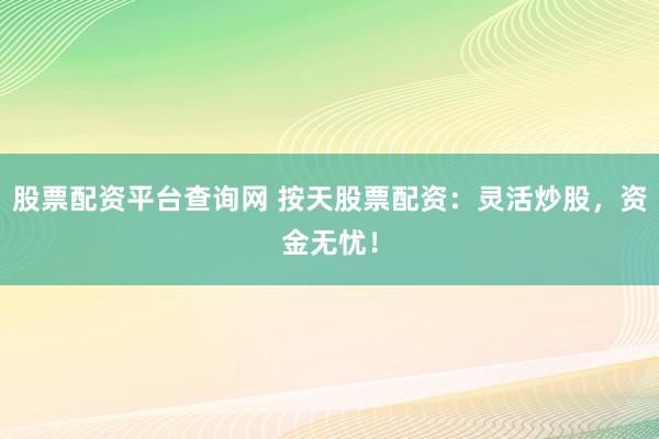 股票配资平台查询网 按天股票配资：灵活炒股，资金无忧！
