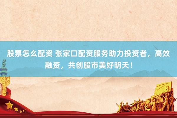 股票怎么配资 张家口配资服务助力投资者，高效融资，共创股市美好明天！