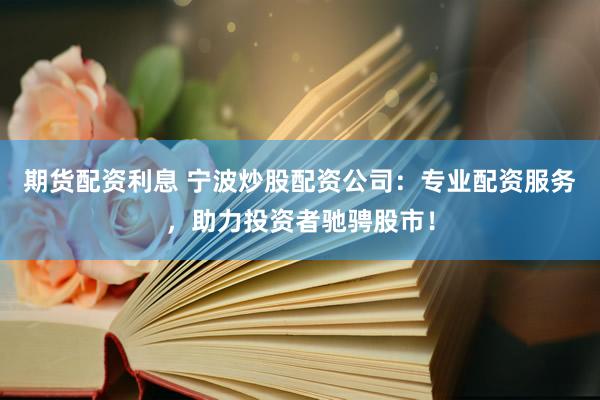 期货配资利息 宁波炒股配资公司：专业配资服务，助力投资者驰骋股市！