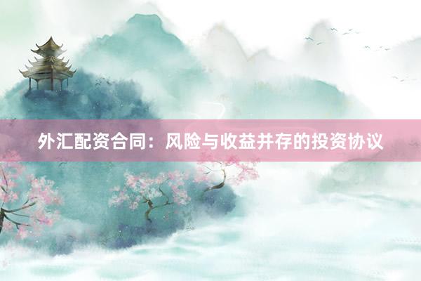 外汇配资合同：风险与收益并存的投资协议