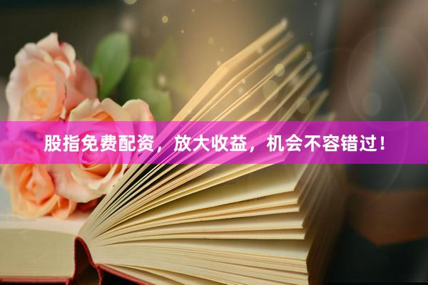 股指免费配资，放大收益，机会不容错过！
