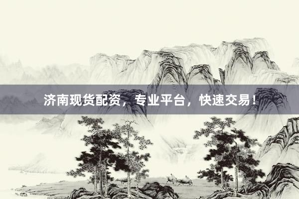 济南现货配资，专业平台，快速交易！