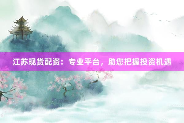 江苏现货配资：专业平台，助您把握投资机遇