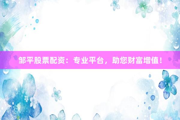 邹平股票配资：专业平台，助您财富增值！