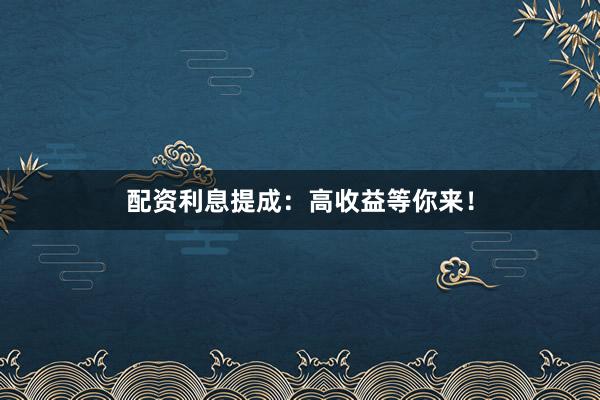 配资利息提成：高收益等你来！