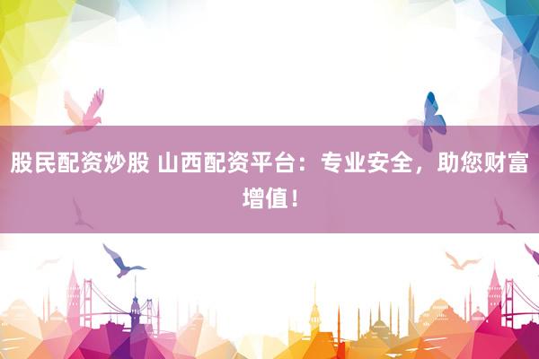 股民配资炒股 山西配资平台：专业安全，助您财富增值！