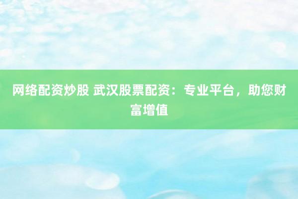 网络配资炒股 武汉股票配资：专业平台，助您财富增值
