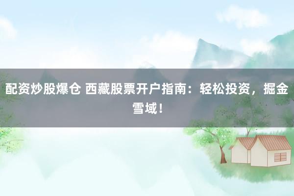 配资炒股爆仓 西藏股票开户指南：轻松投资，掘金雪域！