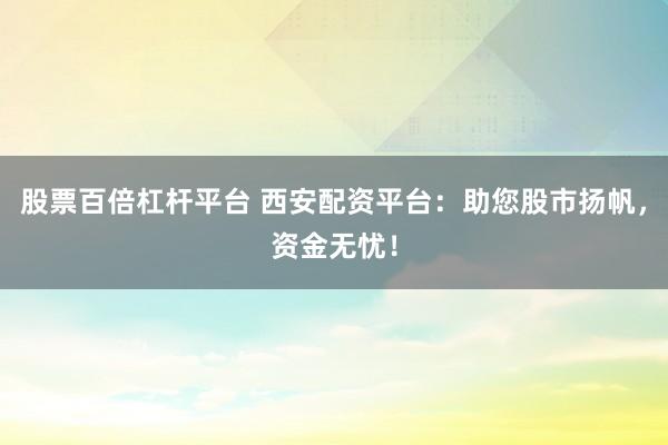 股票百倍杠杆平台 西安配资平台：助您股市扬帆，资金无忧！