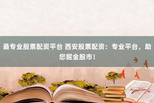 最专业股票配资平台 西安股票配资：专业平台，助您掘金股市！