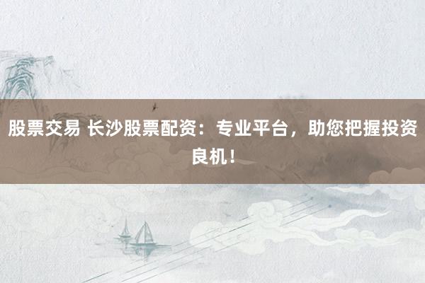股票交易 长沙股票配资：专业平台，助您把握投资良机！
