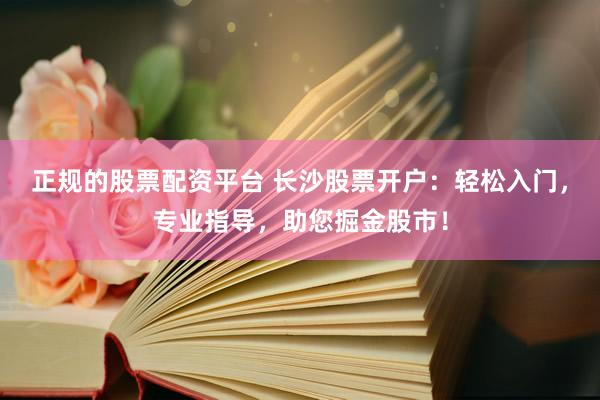 正规的股票配资平台 长沙股票开户：轻松入门，专业指导，助您掘金股市！