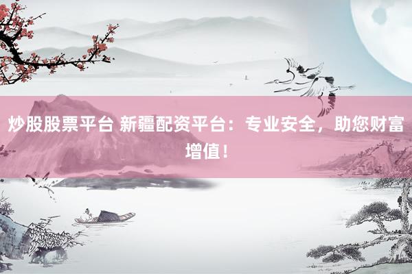 炒股股票平台 新疆配资平台：专业安全，助您财富增值！
