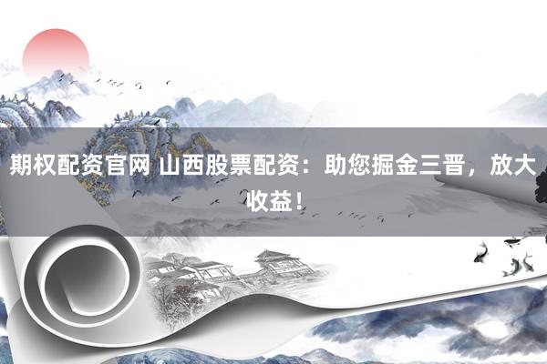 期权配资官网 山西股票配资：助您掘金三晋，放大收益！