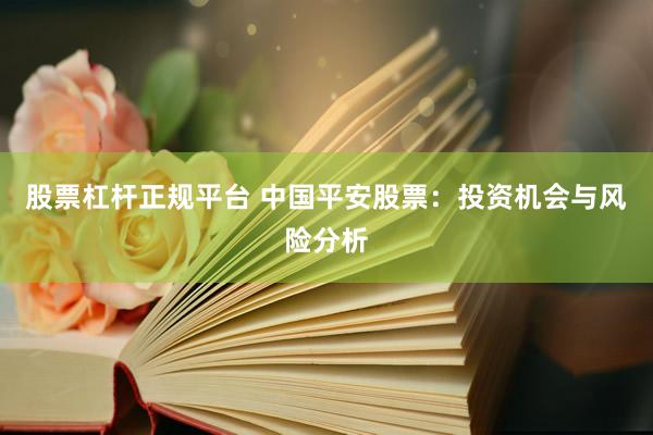 股票杠杆正规平台 中国平安股票：投资机会与风险分析