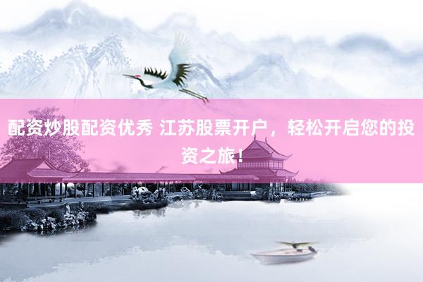 配资炒股配资优秀 江苏股票开户，轻松开启您的投资之旅！