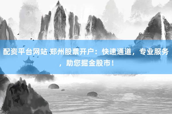 配资平台网站 郑州股票开户：快速通道，专业服务，助您掘金股市！