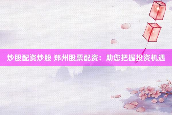 炒股配资炒股 郑州股票配资：助您把握投资机遇