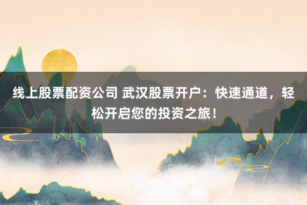 线上股票配资公司 武汉股票开户：快速通道，轻松开启您的投资之旅！