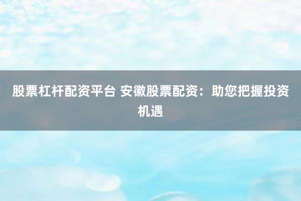 股票杠杆配资平台 安徽股票配资：助您把握投资机遇