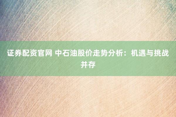 证券配资官网 中石油股价走势分析：机遇与挑战并存