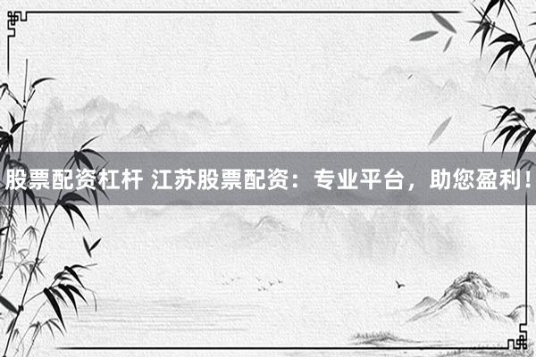 股票配资杠杆 江苏股票配资：专业平台，助您盈利！