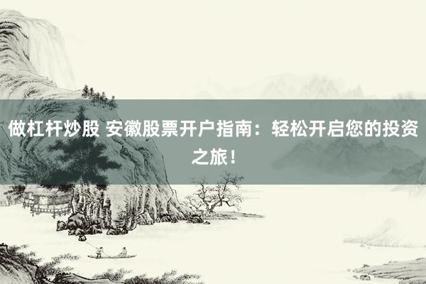 做杠杆炒股 安徽股票开户指南：轻松开启您的投资之旅！