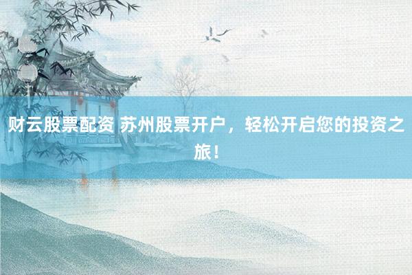 财云股票配资 苏州股票开户，轻松开启您的投资之旅！