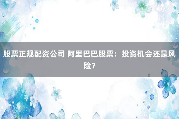 股票正规配资公司 阿里巴巴股票：投资机会还是风险？