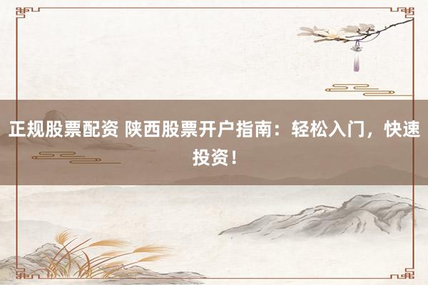 正规股票配资 陕西股票开户指南：轻松入门，快速投资！