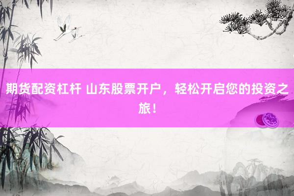 期货配资杠杆 山东股票开户，轻松开启您的投资之旅！