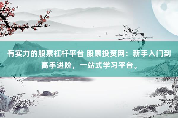 有实力的股票杠杆平台 股票投资网：新手入门到高手进阶，一站式学习平台。