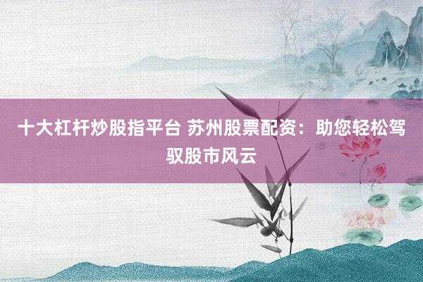 十大杠杆炒股指平台 苏州股票配资：助您轻松驾驭股市风云