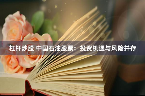 杠杆炒股 中国石油股票：投资机遇与风险并存