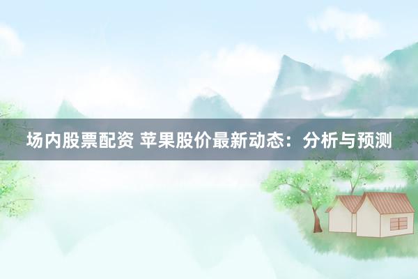 场内股票配资 苹果股价最新动态：分析与预测